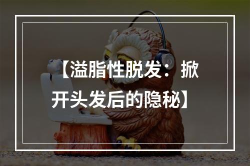 【溢脂性脱发：掀开头发后的隐秘】