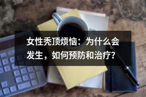 女性秃顶烦恼：为什么会发生，如何预防和治疗？