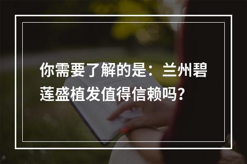 你需要了解的是：兰州碧莲盛植发值得信赖吗？