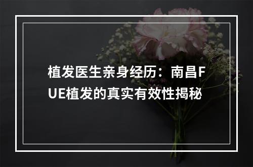 植发医生亲身经历：南昌FUE植发的真实有效性揭秘