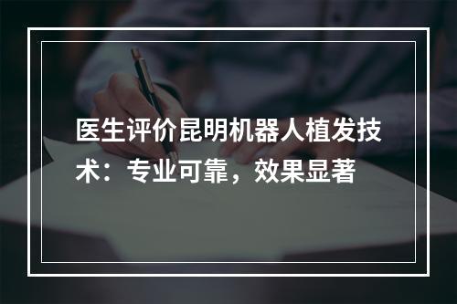 医生评价昆明机器人植发技术：专业可靠，效果显著