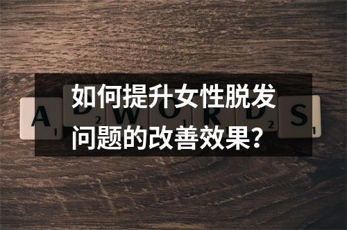 如何提升女性脱发问题的改善效果？