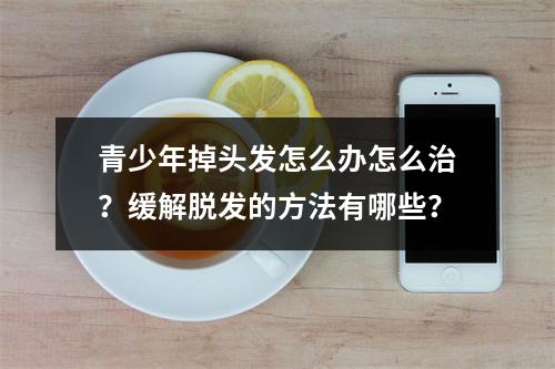 青少年掉头发怎么办怎么治？缓解脱发的方法有哪些？