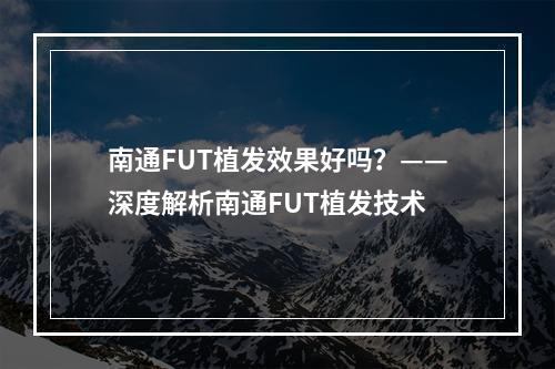 南通FUT植发效果好吗？——深度解析南通FUT植发技术