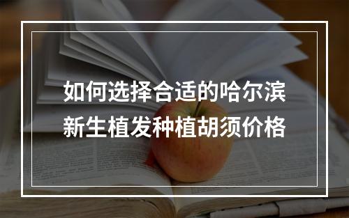 如何选择合适的哈尔滨新生植发种植胡须价格