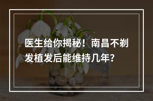 医生给你揭秘！南昌不剃发植发后能维持几年？