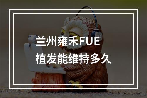 兰州雍禾FUE植发能维持多久