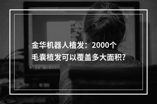 金华机器人植发：2000个毛囊植发可以覆盖多大面积？