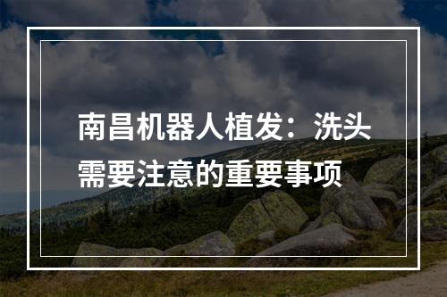 南昌机器人植发：洗头需要注意的重要事项