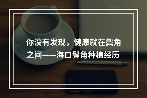 你没有发现，健康就在鬓角之间——海口鬓角种植经历