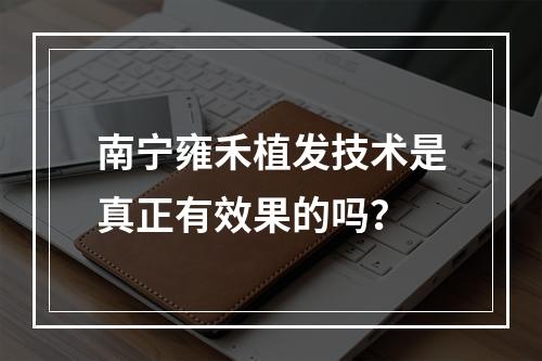 南宁雍禾植发技术是真正有效果的吗？