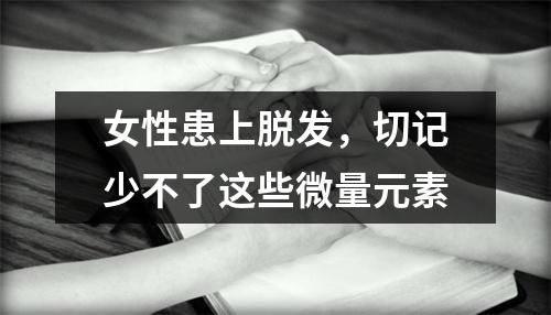 女性患上脱发，切记少不了这些微量元素