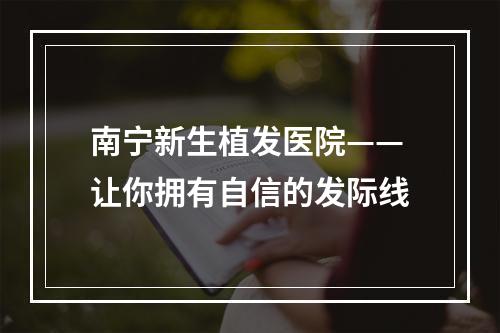 南宁新生植发医院——让你拥有自信的发际线