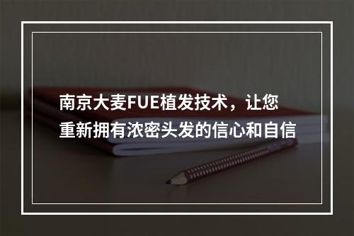 南京大麦FUE植发技术，让您重新拥有浓密头发的信心和自信