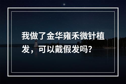 我做了金华雍禾微针植发，可以戴假发吗？