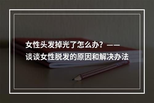 女性头发掉光了怎么办？—— 谈谈女性脱发的原因和解决办法