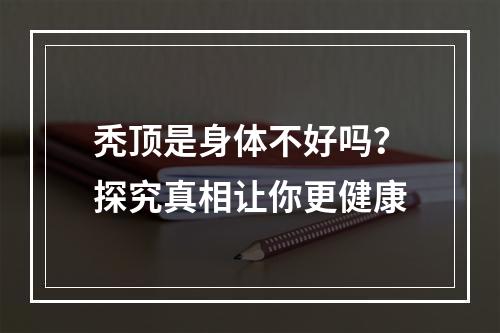 秃顶是身体不好吗？探究真相让你更健康