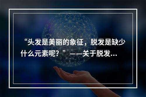 “头发是美丽的象征，脱发是缺少什么元素呢？”——关于脱发问题的探究