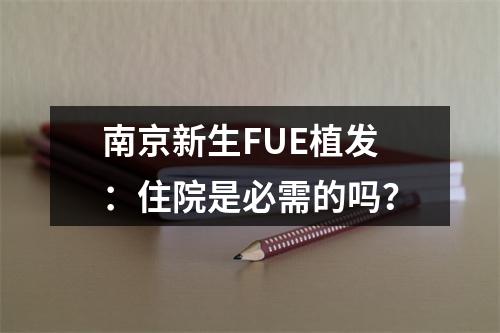 南京新生FUE植发：住院是必需的吗？