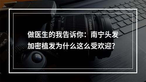 做医生的我告诉你：南宁头发加密植发为什么这么受欢迎？