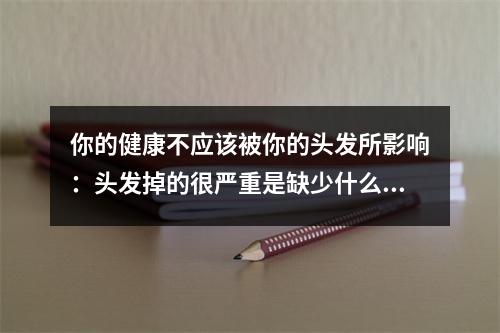 你的健康不应该被你的头发所影响：头发掉的很严重是缺少什么维生素？