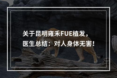 关于昆明雍禾FUE植发，医生总结：对人身体无害！