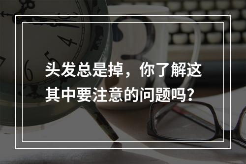 头发总是掉，你了解这其中要注意的问题吗？