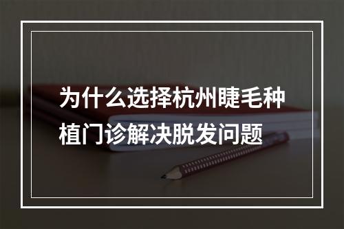 为什么选择杭州睫毛种植门诊解决脱发问题