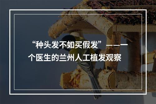 “种头发不如买假发”——一个医生的兰州人工植发观察