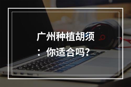 广州种植胡须：你适合吗？