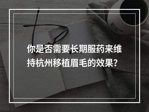 你是否需要长期服药来维持杭州移植眉毛的效果？