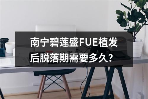 南宁碧莲盛FUE植发后脱落期需要多久？