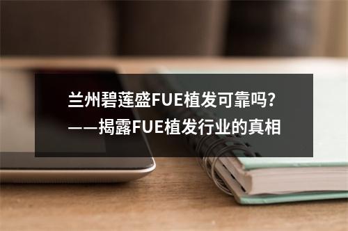 兰州碧莲盛FUE植发可靠吗？——揭露FUE植发行业的真相