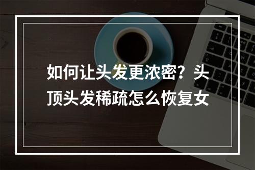 如何让头发更浓密？头顶头发稀疏怎么恢复女