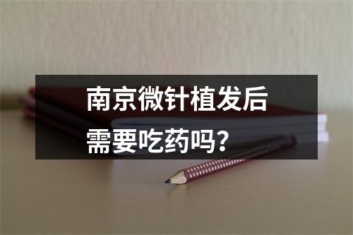 南京微针植发后需要吃药吗？