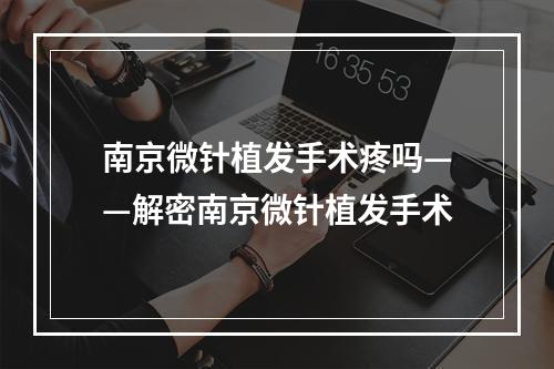 南京微针植发手术疼吗——解密南京微针植发手术