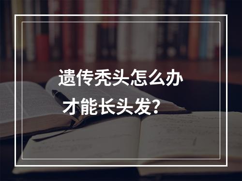 遗传秃头怎么办 才能长头发？