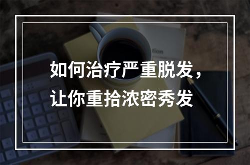 如何治疗严重脱发，让你重拾浓密秀发