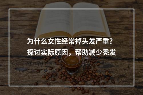 为什么女性经常掉头发严重？探讨实际原因，帮助减少秃发