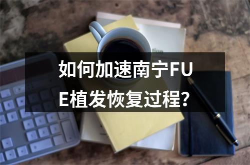 如何加速南宁FUE植发恢复过程？