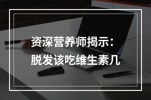 资深营养师揭示：脱发该吃维生素几