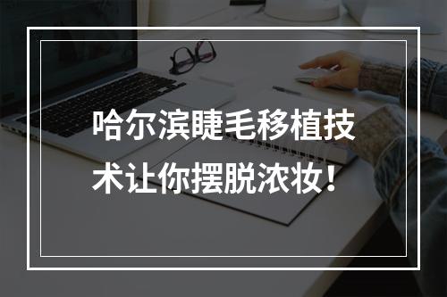 哈尔滨睫毛移植技术让你摆脱浓妆！