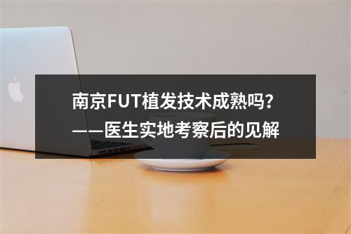 南京FUT植发技术成熟吗？——医生实地考察后的见解