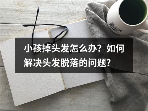 小孩掉头发怎么办？如何解决头发脱落的问题？