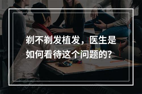 剃不剃发植发，医生是如何看待这个问题的？