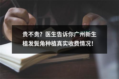 贵不贵？医生告诉你广州新生植发鬓角种植真实收费情况！