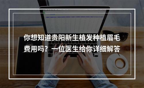 你想知道贵阳新生植发种植眉毛费用吗？一位医生给你详细解答