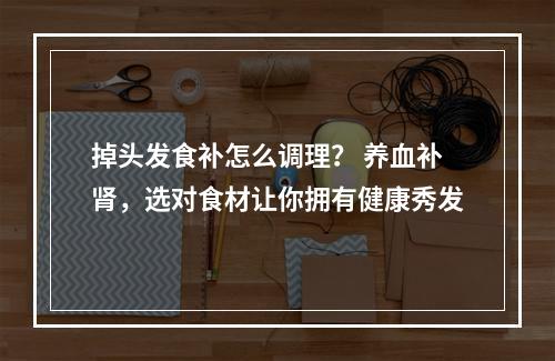 掉头发食补怎么调理？ 养血补肾，选对食材让你拥有健康秀发