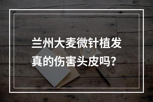 兰州大麦微针植发真的伤害头皮吗？