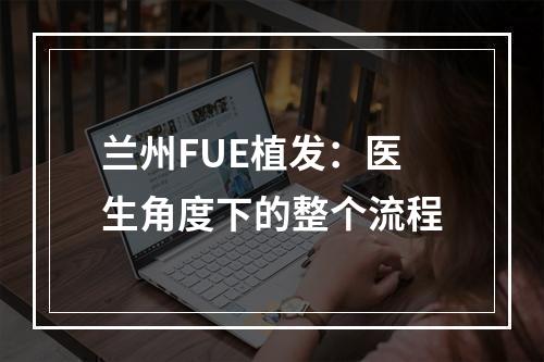 兰州FUE植发：医生角度下的整个流程